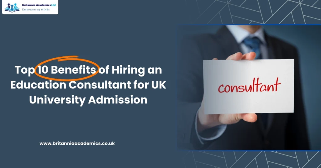 Top 10 Benefits of Hiring an Education Consultant for UK University Admission - Britannia Academics LTD UK